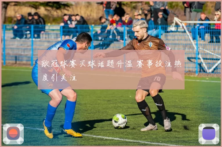 欧冠球赛买球话题升温 赛事投注热度引关注