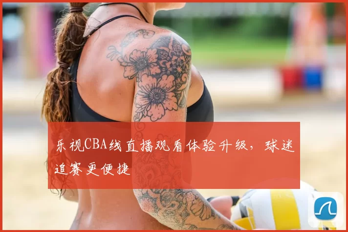 乐视CBA线直播观看体验升级,球迷追赛更便捷