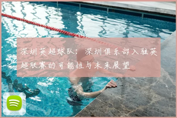 深圳英超球队：深圳俱乐部入驻英超联赛的可能性与未来展望