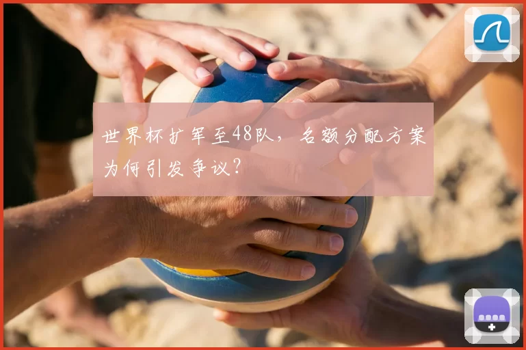 世界杯扩军至48队,名额分配方案为何引发争议?