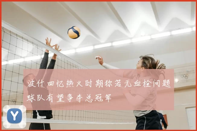 波什回忆热火时期称若无血栓问题球队有望争夺总冠军