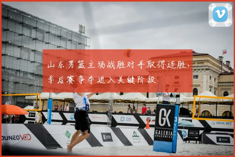 山东男篮主场战胜对手取得连胜,季后赛争夺进入关键阶段