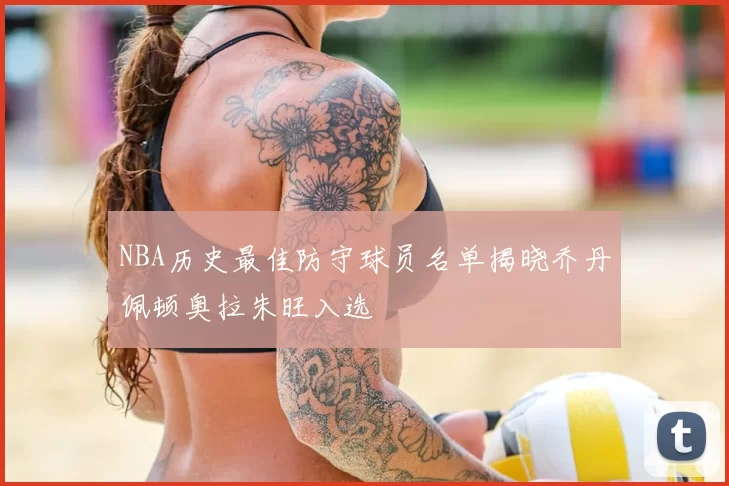 NBA历史最佳防守球员名单揭晓乔丹佩顿奥拉朱旺入选