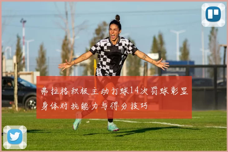 弗拉格积极主动打球14次罚球彰显身体对抗能力与得分技巧