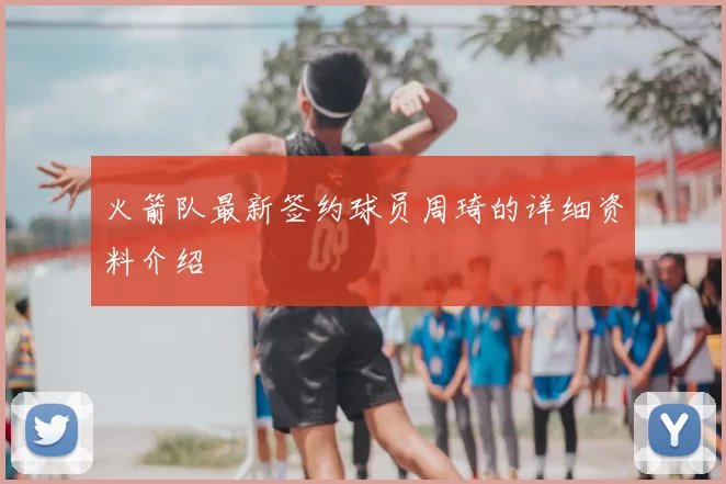 火箭队最新签约球员周琦的详细资料介绍
