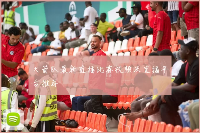火箭队最新直播比赛视频及直播平台推荐