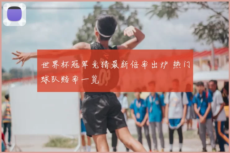 世界杯冠军竞猜最新倍率出炉 热门球队赔率一览