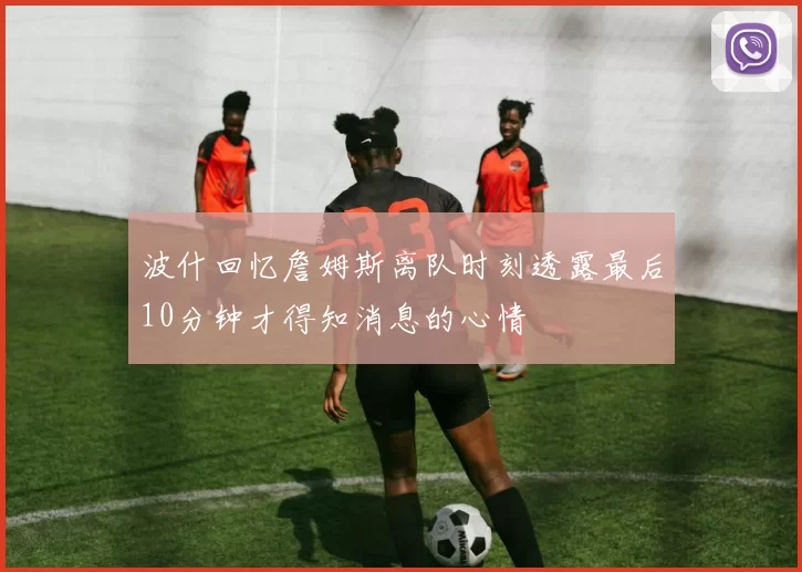 波什回忆詹姆斯离队时刻透露最后10分钟才得知消息的心情