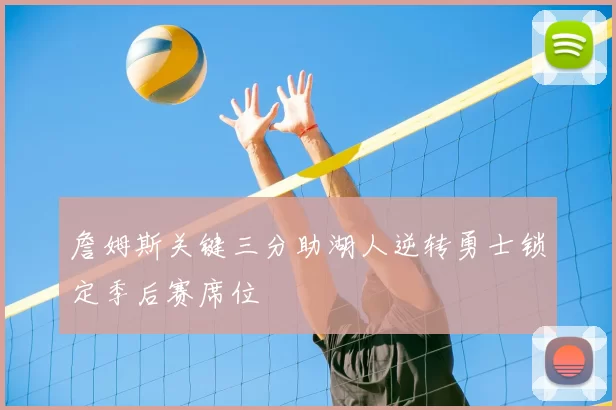 詹姆斯关键三分助湖人逆转勇士锁定季后赛席位