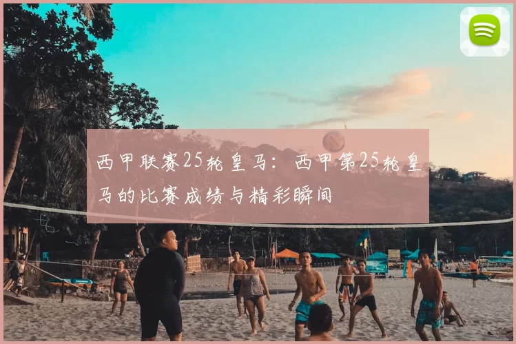 西甲联赛25轮皇马：西甲第25轮皇马的比赛成绩与精彩瞬间