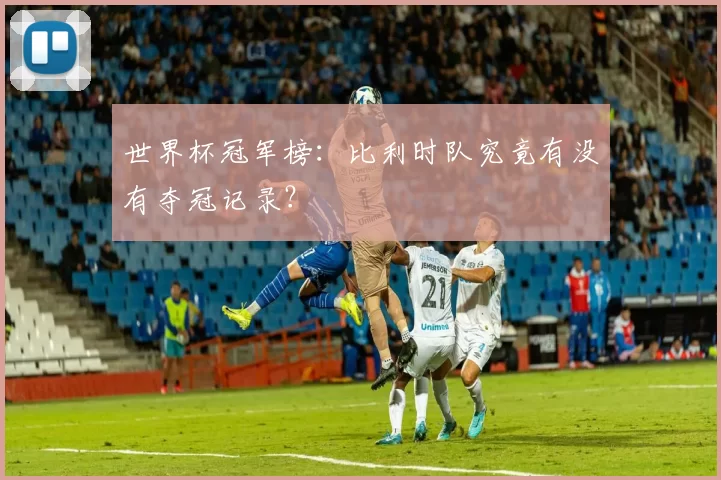 世界杯冠军榜:比利时队究竟有没有夺冠记录?