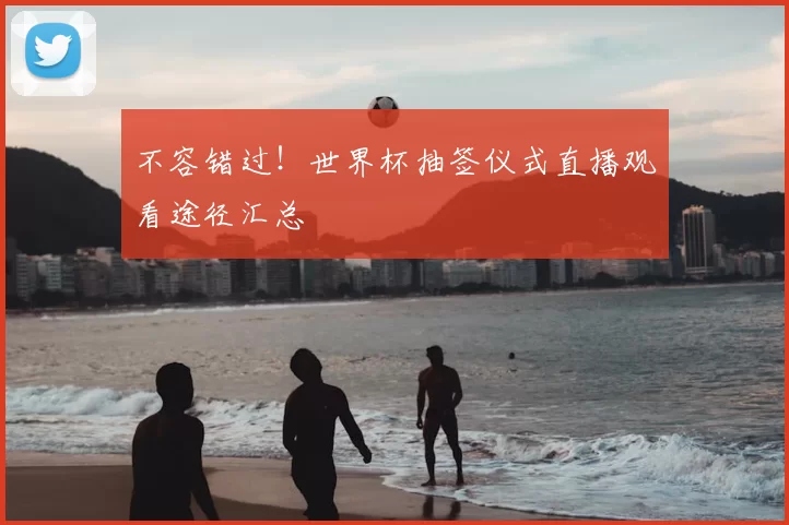 不容错过!世界杯抽签仪式直播观看途径汇总