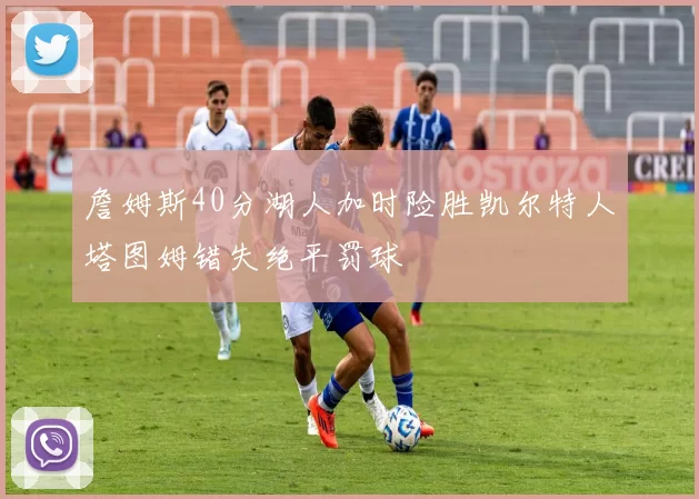 詹姆斯40分湖人加时险胜凯尔特人塔图姆错失绝平罚球