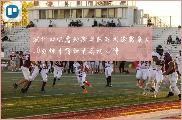 波什回忆詹姆斯离队时刻透露最后10分钟才得知消息的心情