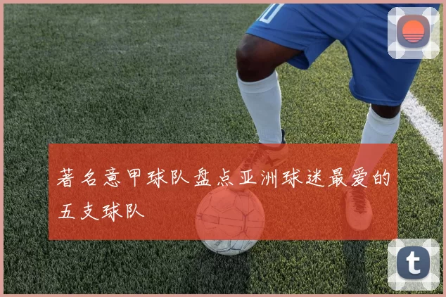 著名意甲球队盘点亚洲球迷最爱的五支球队