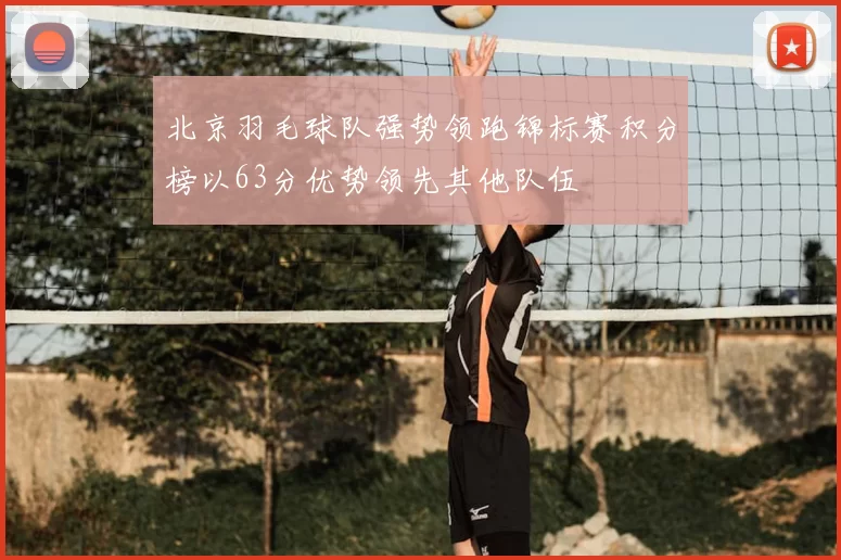 北京羽毛球队强势领跑锦标赛积分榜以63分优势领先其他队伍