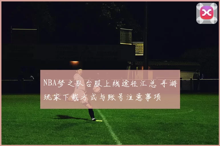 NBA梦之队台服上线途径汇总 手游玩家下载方式与账号注意事项