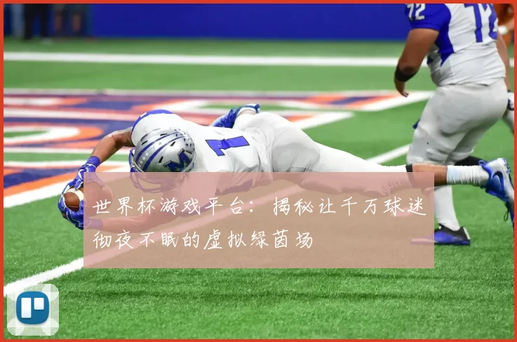 世界杯游戏平台：揭秘让千万球迷彻夜不眠的虚拟绿茵场