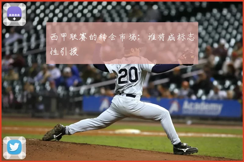 西甲联赛的转会市场：谁将成标志性引援