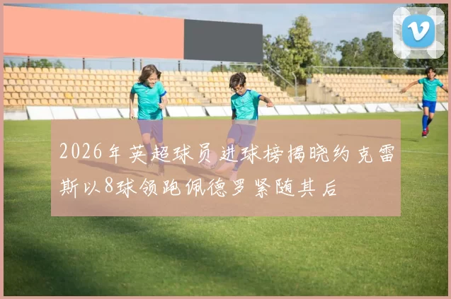 2026年英超球员进球榜揭晓约克雷斯以8球领跑佩德罗紧随其后