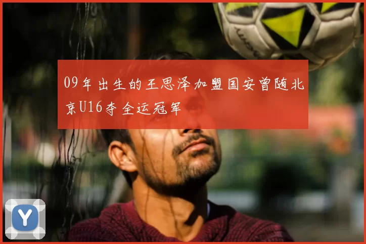 09年出生的王思泽加盟国安曾随北京U16夺全运冠军