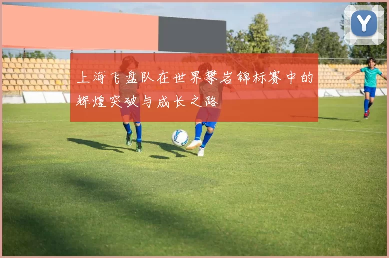 上海飞盘队在世界攀岩锦标赛中的辉煌突破与成长之路