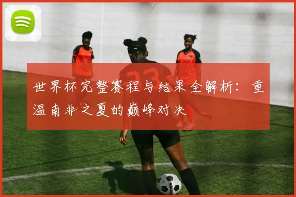 世界杯完整赛程与结果全解析:重温南非之夏的巅峰对决