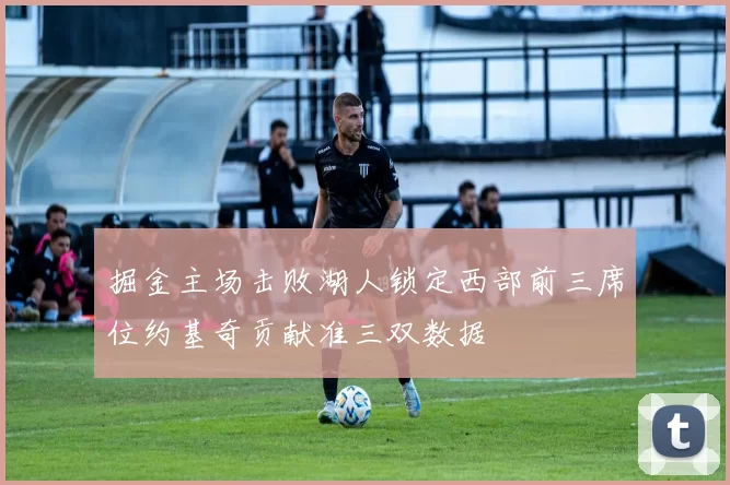 掘金主场击败湖人锁定西部前三席位约基奇贡献准三双数据
