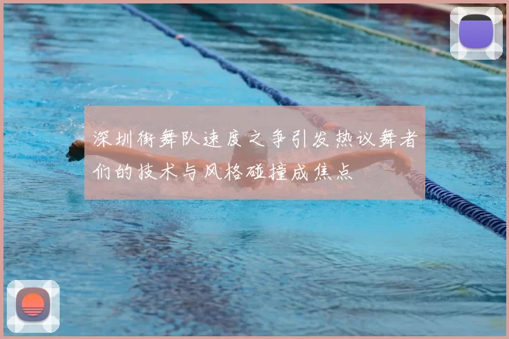 深圳街舞队速度之争引发热议舞者们的技术与风格碰撞成焦点