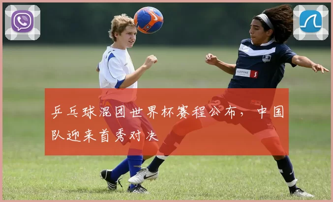 乒乓球混团世界杯赛程公布，中国队迎来首秀对决