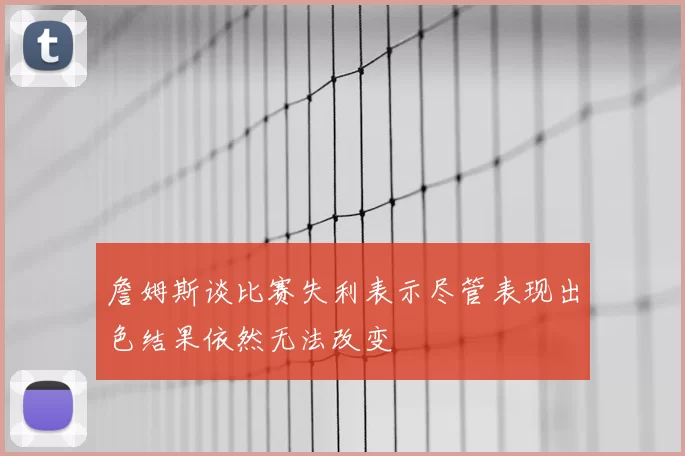 詹姆斯谈比赛失利表示尽管表现出色结果依然无法改变