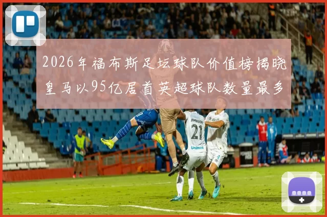 2026年福布斯足坛球队价值榜揭晓皇马以95亿居首英超球队数量最多