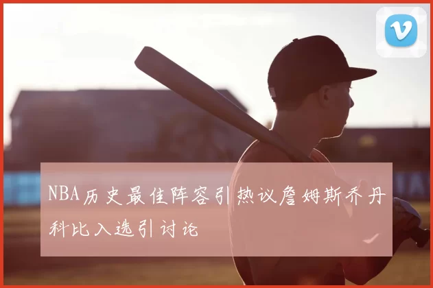 NBA历史最佳阵容引热议詹姆斯乔丹科比入选引讨论