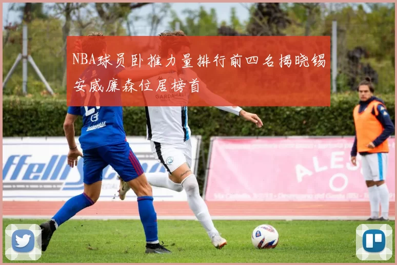 NBA球员卧推力量排行前四名揭晓锡安威廉森位居榜首