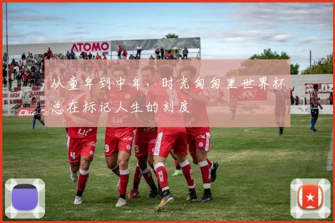 从童年到中年,时光匆匆里世界杯总在标记人生的刻度