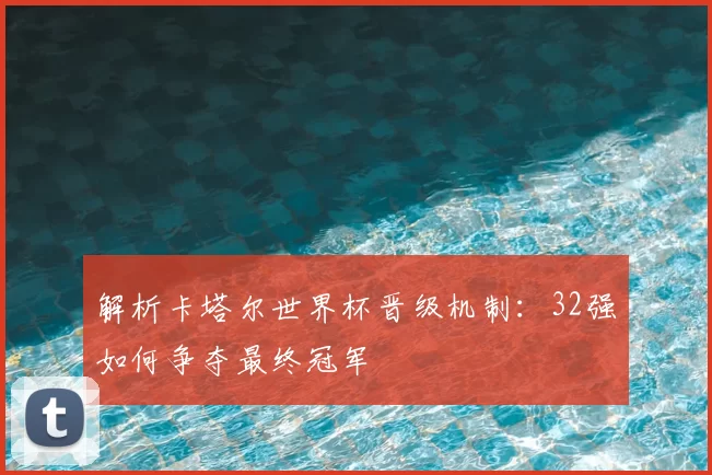 解析卡塔尔世界杯晋级机制:32强如何争夺最终冠军