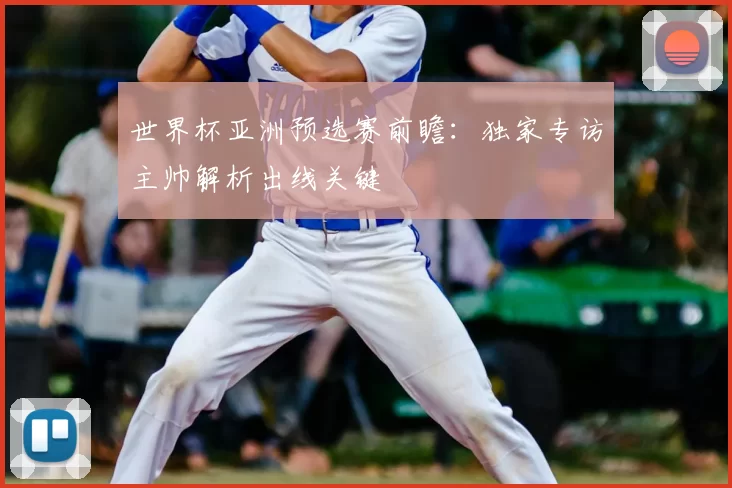 世界杯亚洲预选赛前瞻:独家专访主帅解析出线关键