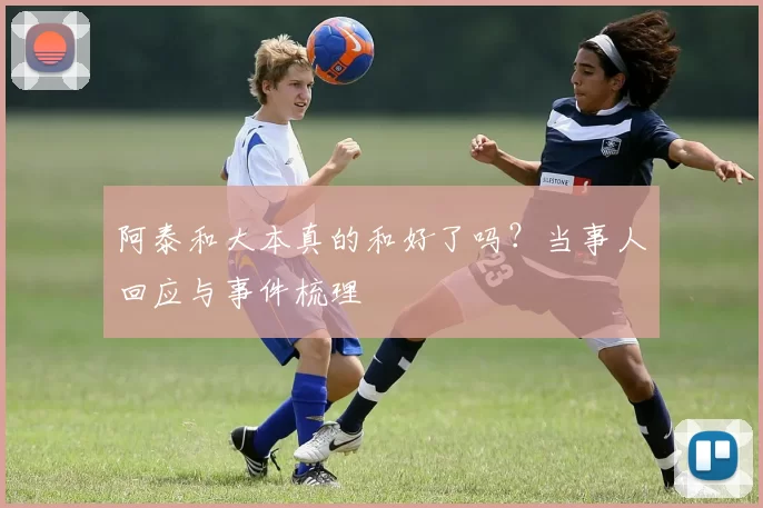 阿泰和大本真的和好了吗?当事人回应与事件梳理