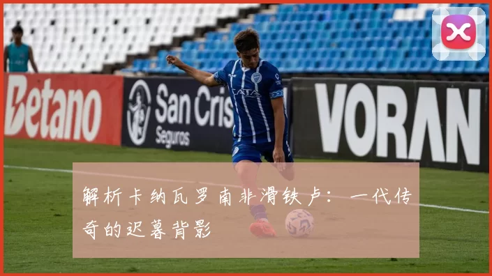 解析卡纳瓦罗南非滑铁卢:一代传奇的迟暮背影