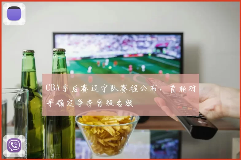 CBA季后赛辽宁队赛程公布，首轮对手确定争夺晋级名额