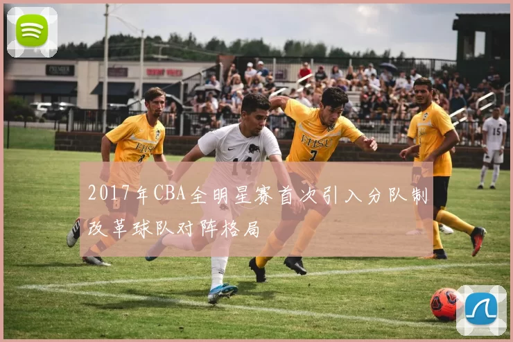 2017年CBA全明星赛首次引入分队制改革球队对阵格局