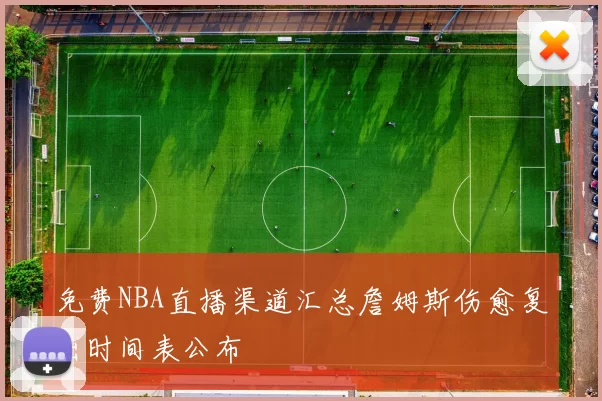 免费NBA直播渠道汇总詹姆斯伤愈复出时间表公布