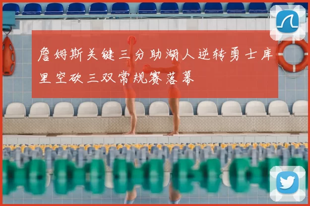 詹姆斯关键三分助湖人逆转勇士库里空砍三双常规赛落幕