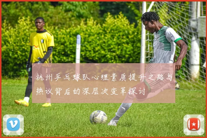 杭州乒乓球队心理素质提升之路与热议背后的深层次变革探讨