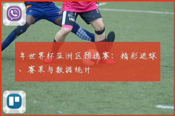 年世界杯亚洲区预选赛：精彩进球、赛果与数据统计