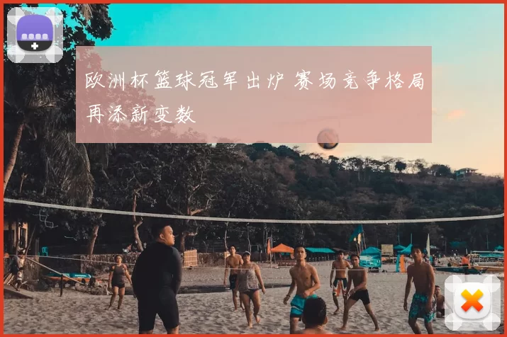 欧洲杯篮球冠军出炉 赛场竞争格局再添新变数