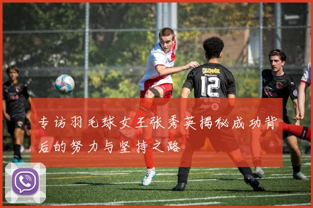 专访羽毛球女王张秀英揭秘成功背后的努力与坚持之路