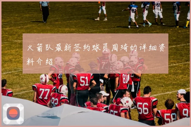 火箭队最新签约球员周琦的详细资料介绍