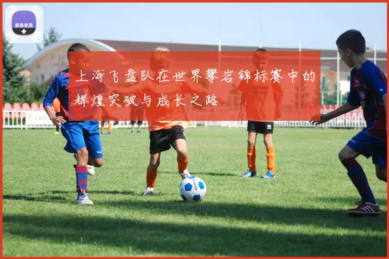 上海飞盘队在世界攀岩锦标赛中的辉煌突破与成长之路