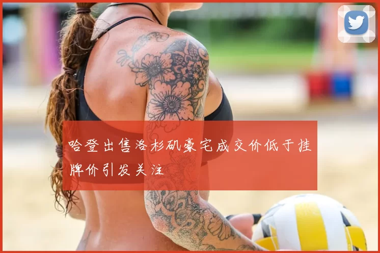 哈登出售洛杉矶豪宅成交价低于挂牌价引发关注